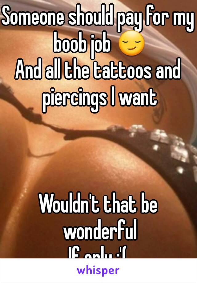 Someone should pay for my boob job 😏
And all the tattoos and piercings I want



Wouldn't that be wonderful
If only :'(