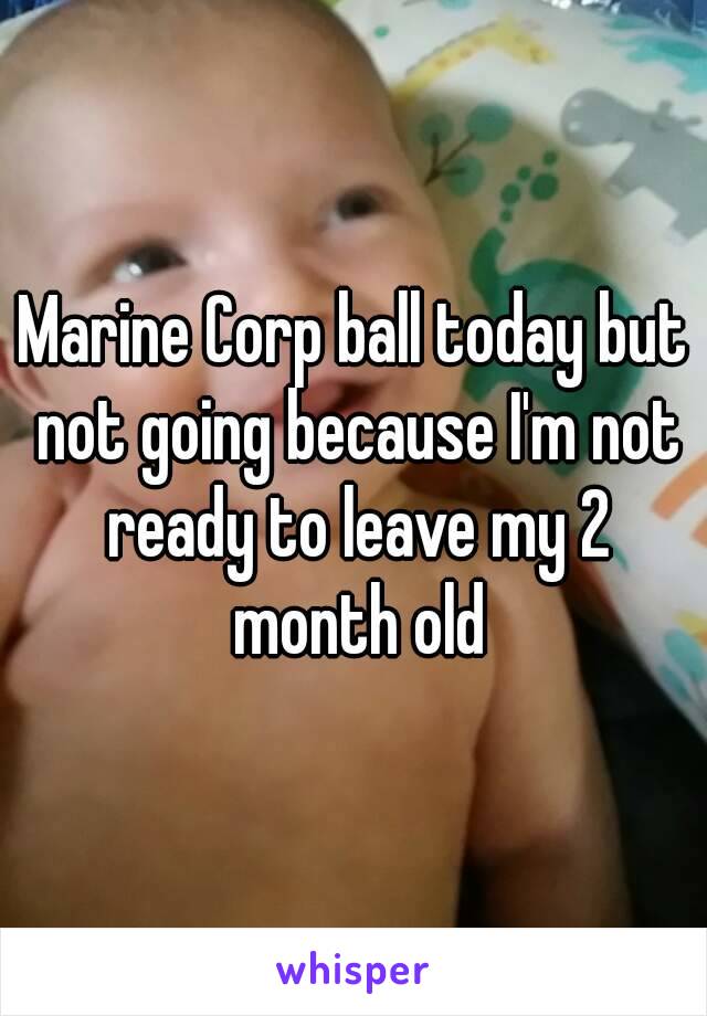 Marine Corp ball today but not going because I'm not ready to leave my 2 month old