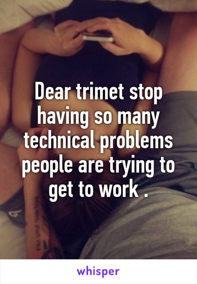 Dear trimet stop having so many technical problems people are trying to get to work .