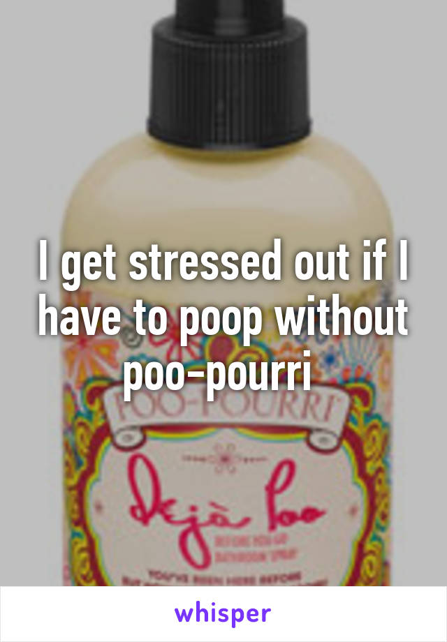 I get stressed out if I have to poop without poo-pourri 
