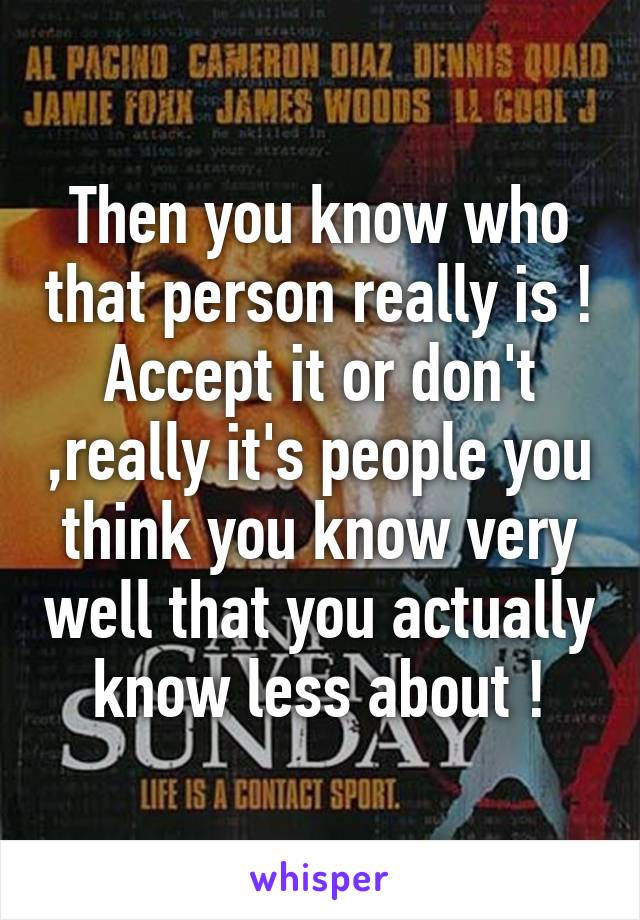 Then you know who that person really is ! Accept it or don't ,really it's people you think you know very well that you actually know less about !