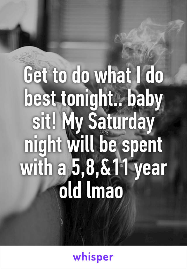 Get to do what I do best tonight.. baby sit! My Saturday night will be spent with a 5,8,&11 year old lmao 