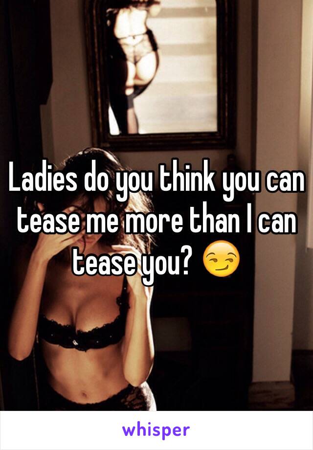 Ladies do you think you can tease me more than I can tease you? 😏