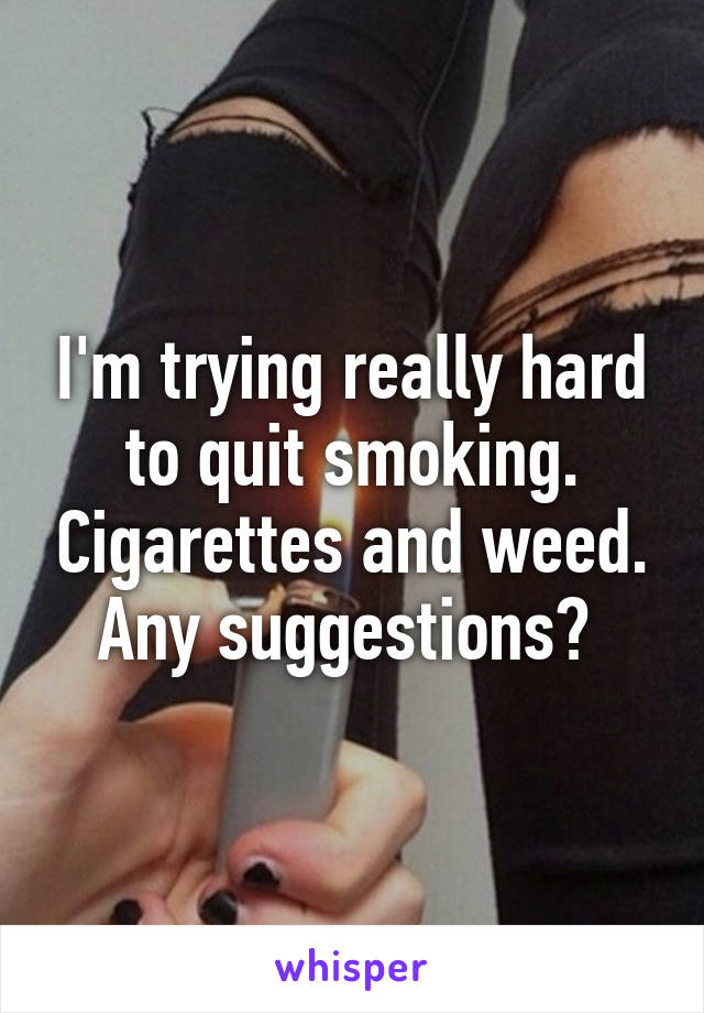 I'm trying really hard to quit smoking. Cigarettes and weed. Any suggestions? 