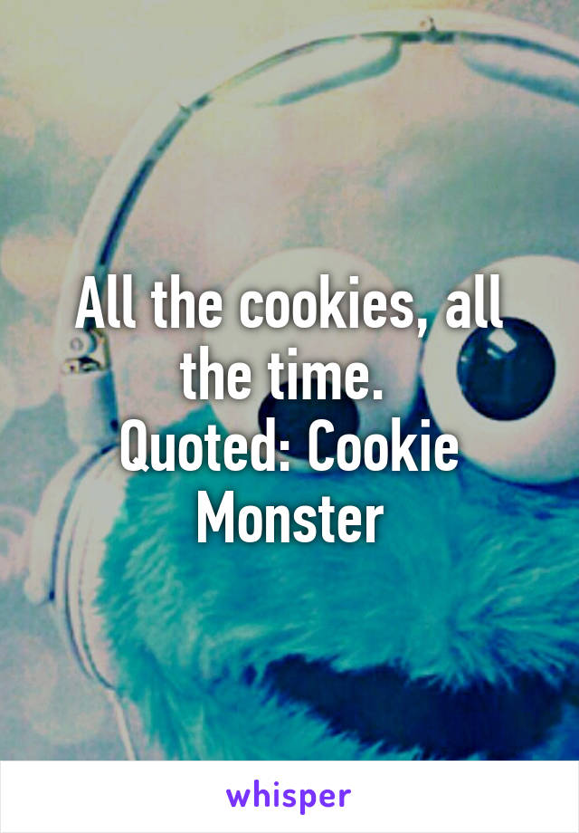 All the cookies, all the time. 
Quoted: Cookie Monster