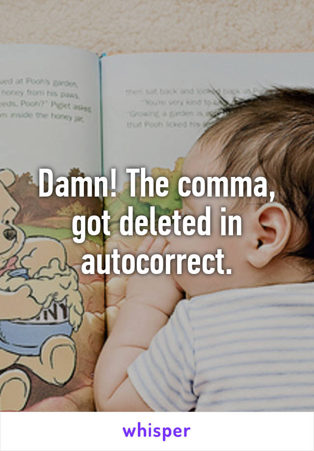 Damn! The comma, got deleted in autocorrect.