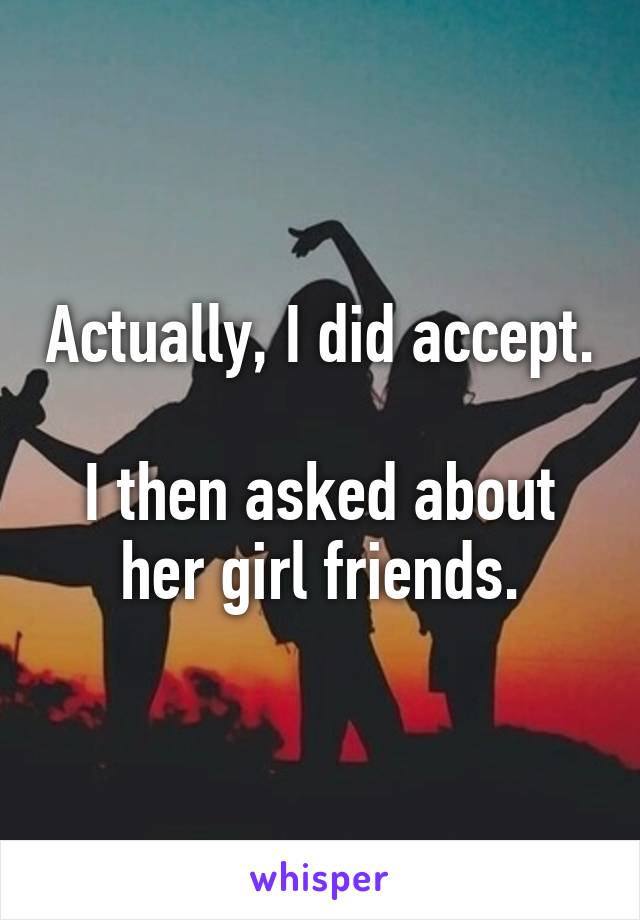 Actually, I did accept.

I then asked about her girl friends.