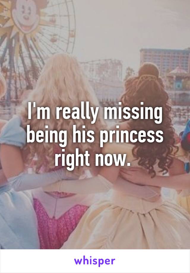 I'm really missing being his princess right now. 