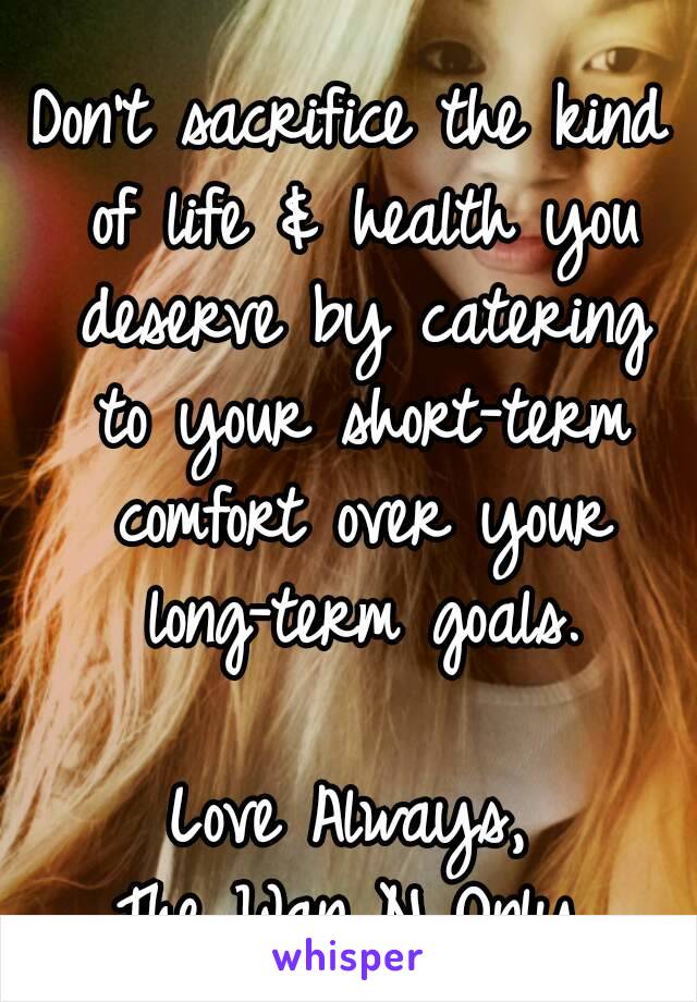 Don't sacrifice the kind of life & health you deserve by catering to your short-term comfort over your long-term goals.

Love Always,
The Wan N Only