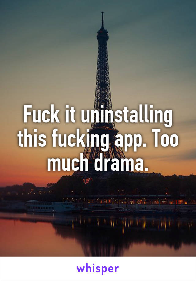 Fuck it uninstalling this fucking app. Too much drama.