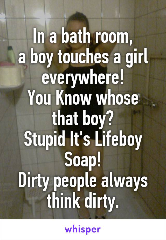 In a bath room,
a boy touches a girl everywhere!
You Know whose that boy?
Stupid It's Lifeboy Soap!
Dirty people always think dirty.