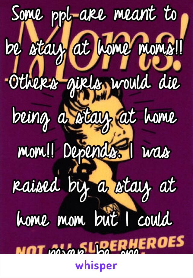 Some ppl are meant to be stay at home moms!! Others girls would die being a stay at home mom!! Depends. I was raised by a stay at home mom but I could never be one