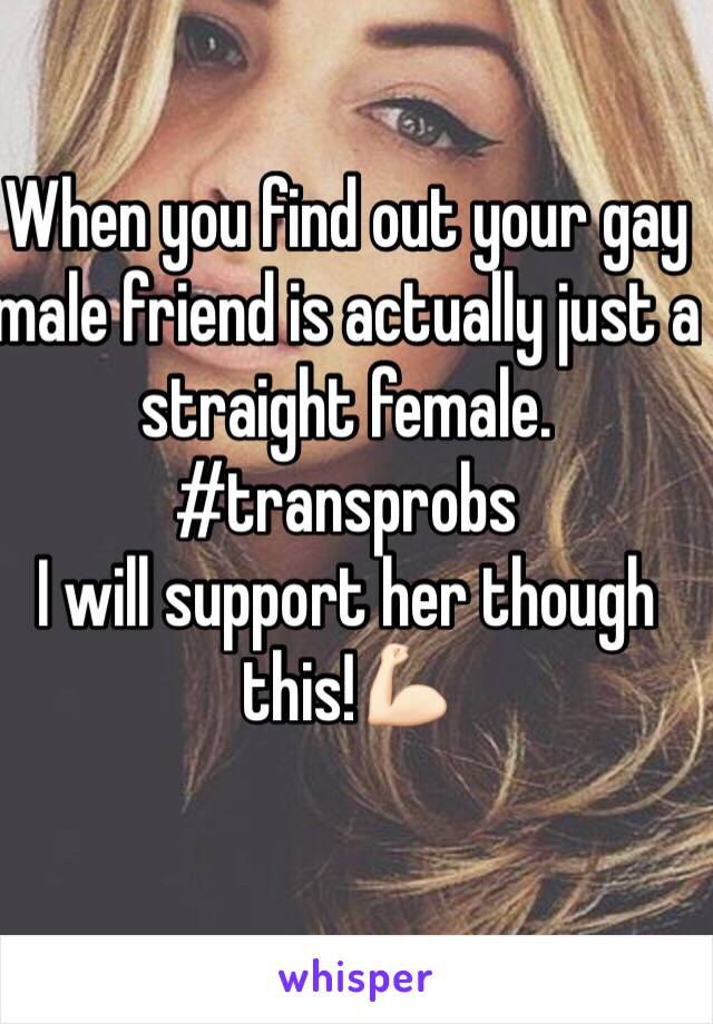 When you find out your gay male friend is actually just a straight female. 
#transprobs 
I will support her though this!💪🏻