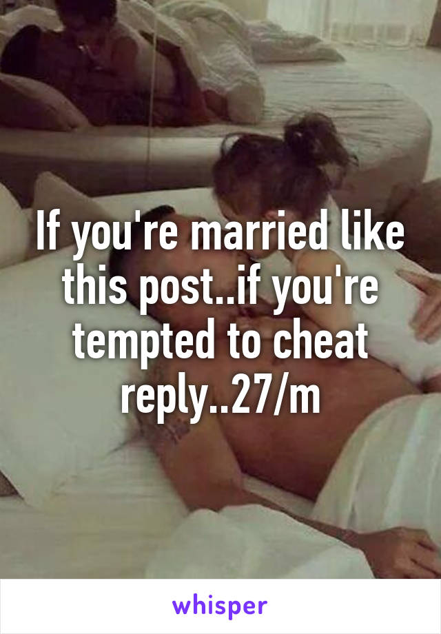 If you're married like this post..if you're tempted to cheat reply..27/m