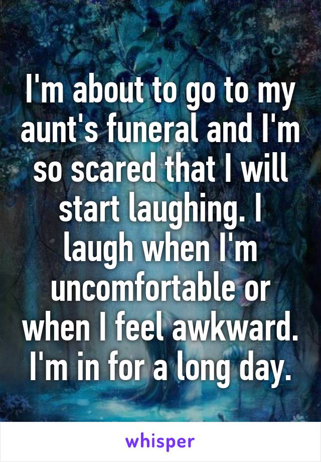 I'm about to go to my aunt's funeral and I'm so scared that I will start laughing. I laugh when I'm uncomfortable or when I feel awkward. I'm in for a long day.