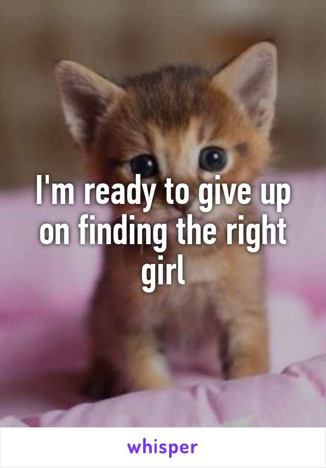 I'm ready to give up on finding the right girl