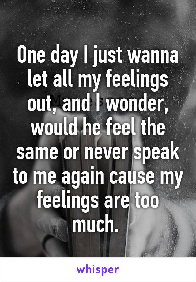 One day I just wanna let all my feelings out, and I wonder, would he feel the same or never speak to me again cause my feelings are too much. 