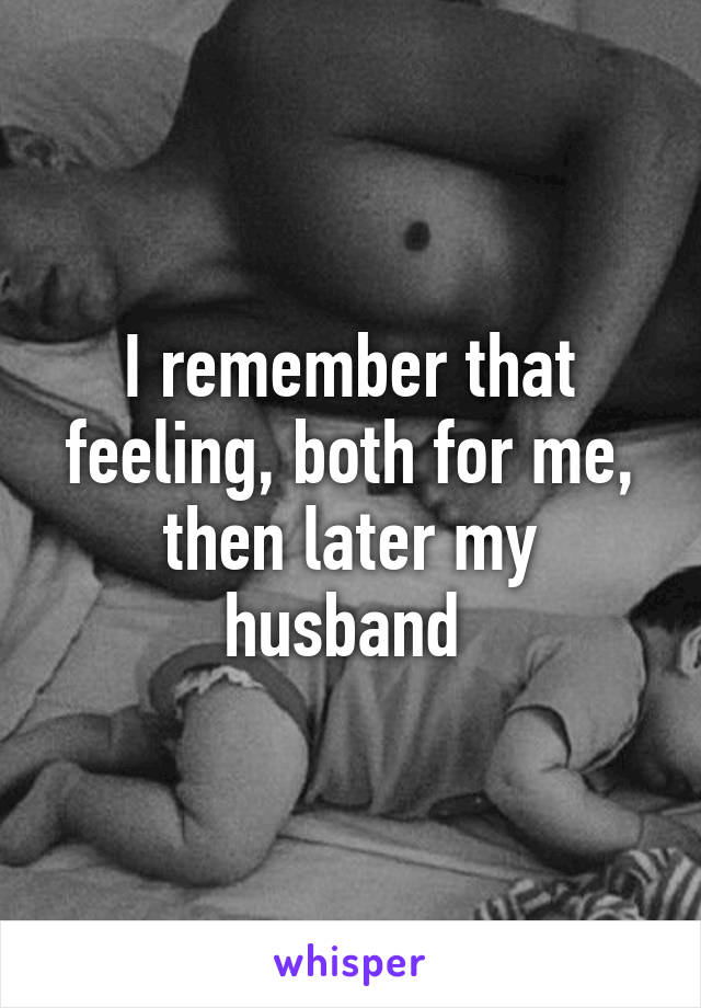 I remember that feeling, both for me, then later my husband 