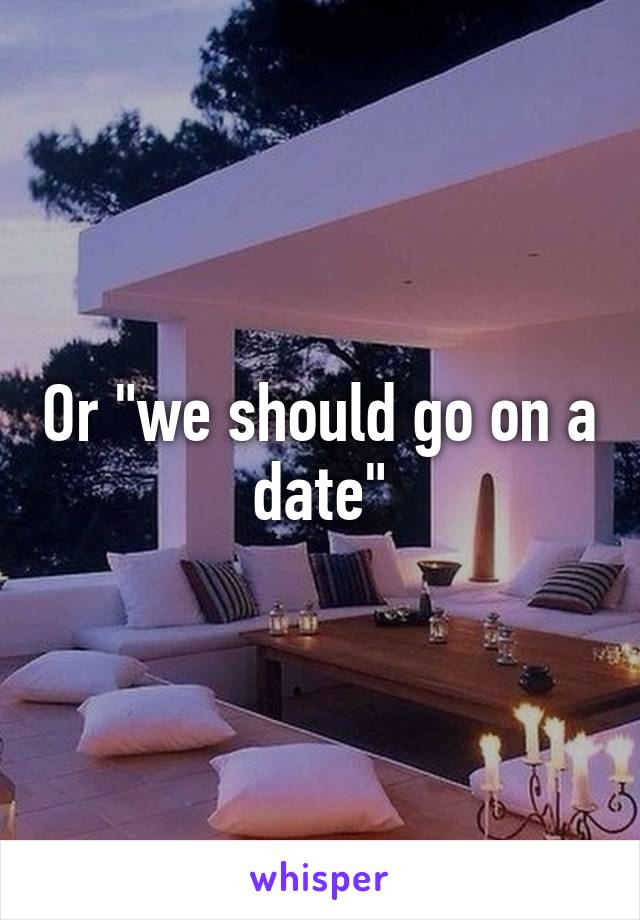 Or "we should go on a date"