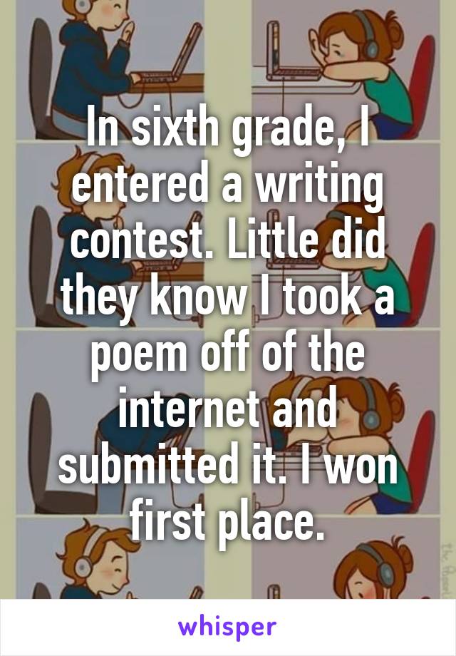 In sixth grade, I entered a writing contest. Little did they know I took a poem off of the internet and submitted it. I won first place.