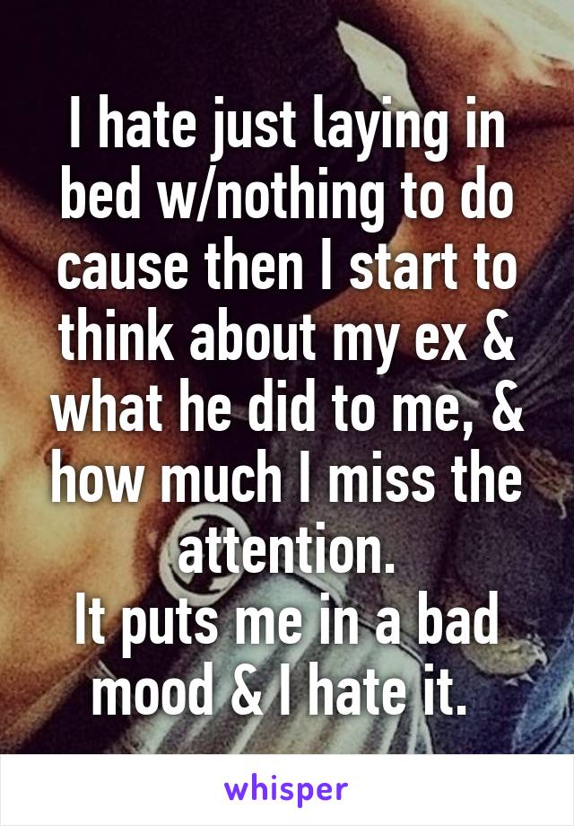 I hate just laying in bed w/nothing to do cause then I start to think about my ex & what he did to me, & how much I miss the attention.
It puts me in a bad mood & I hate it. 