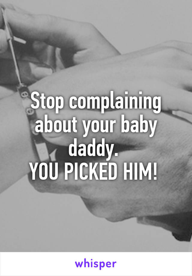 Stop complaining about your baby daddy. 
YOU PICKED HIM! 
