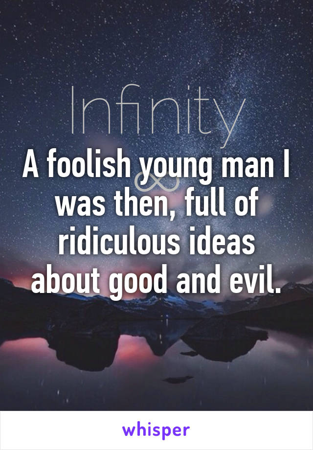 A foolish young man I was then, full of ridiculous ideas about good and evil.