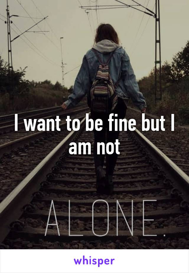 I want to be fine but I am not