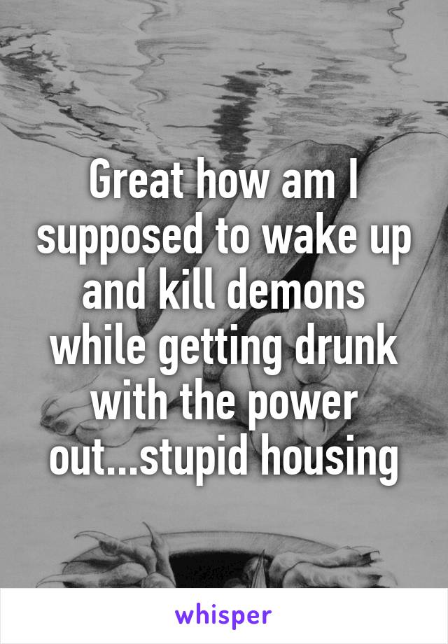 Great how am I supposed to wake up and kill demons while getting drunk with the power out...stupid housing