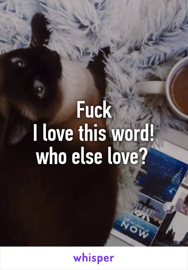 Fuck
I love this word!
who else love? 