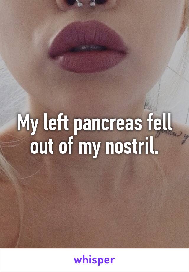 My left pancreas fell out of my nostril.