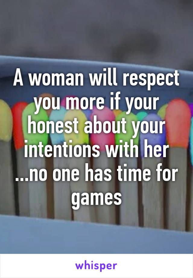 A woman will respect you more if your honest about your intentions with her ...no one has time for games