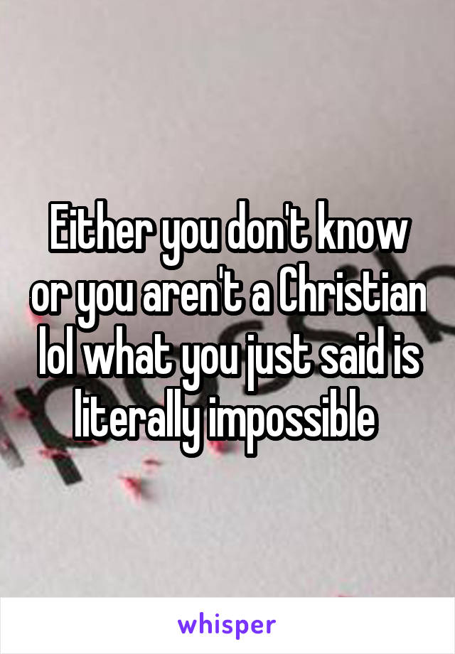 Either you don't know or you aren't a Christian lol what you just said is literally impossible 