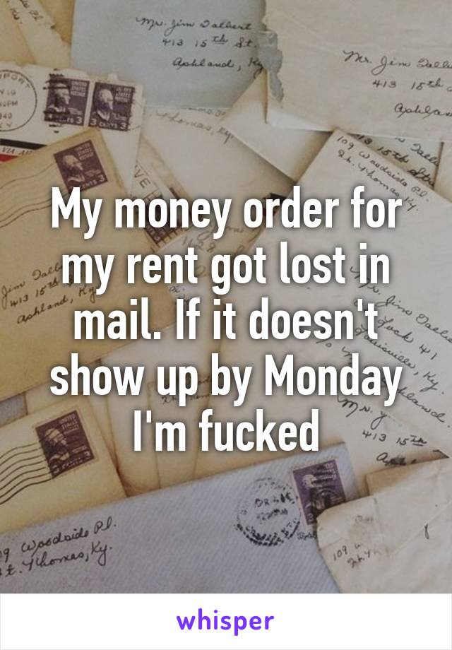 My money order for my rent got lost in mail. If it doesn't show up by Monday I'm fucked