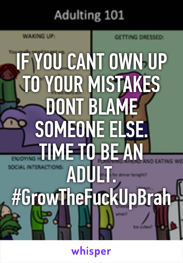 IF YOU CANT OWN UP TO YOUR MISTAKES DONT BLAME SOMEONE ELSE.
TIME TO BE AN ADULT.
#GrowTheFuckUpBrah