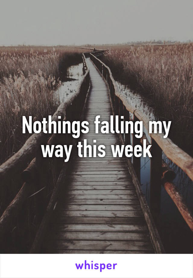 Nothings falling my way this week