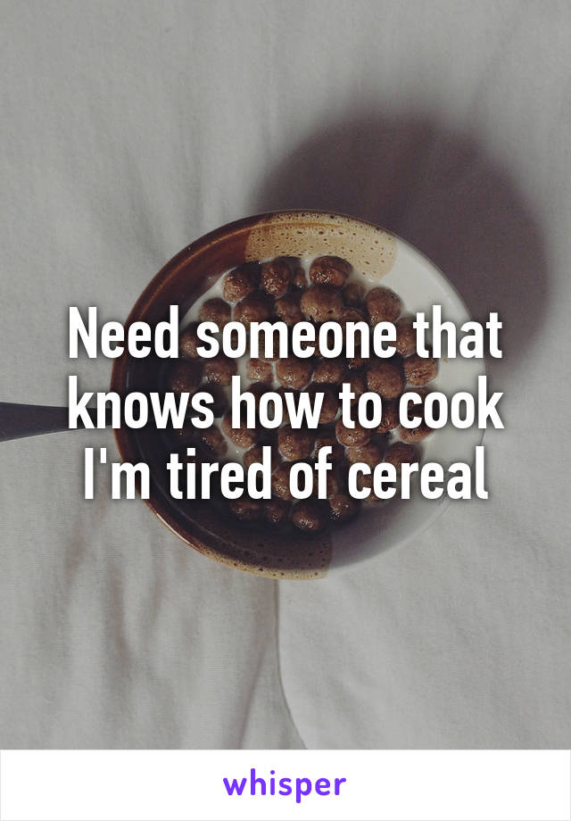 Need someone that knows how to cook I'm tired of cereal