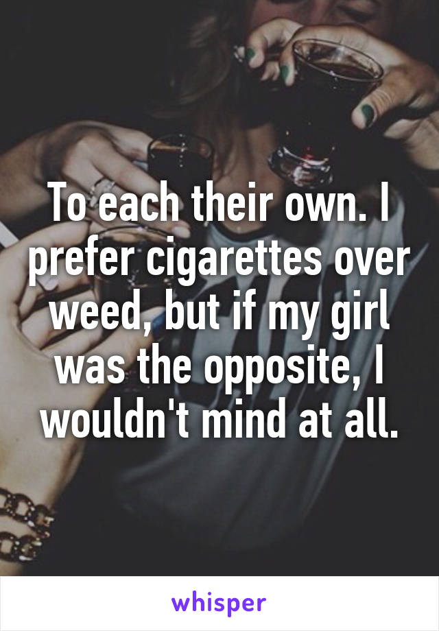 To each their own. I prefer cigarettes over weed, but if my girl was the opposite, I wouldn't mind at all.