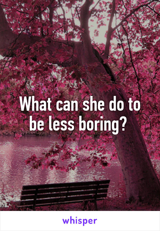 What can she do to be less boring? 