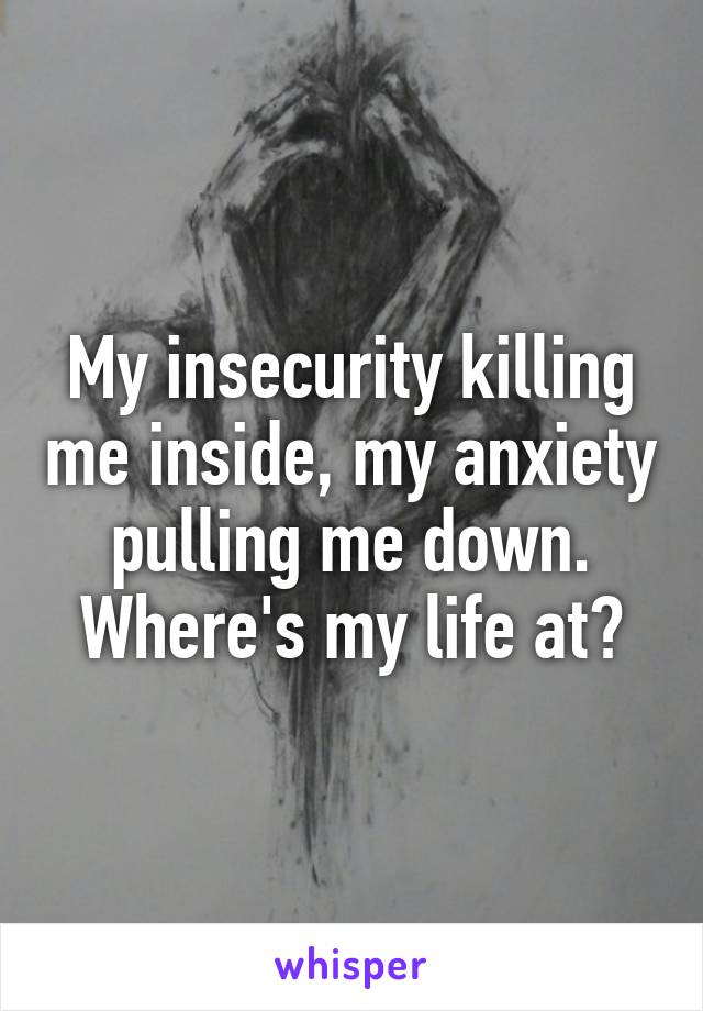 My insecurity killing me inside, my anxiety pulling me down. Where's my life at?