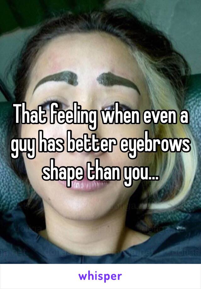 That feeling when even a guy has better eyebrows shape than you... 