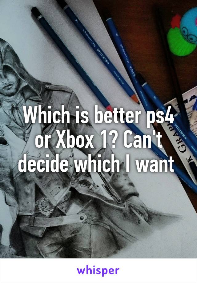 Which is better ps4 or Xbox 1? Can't decide which I want 