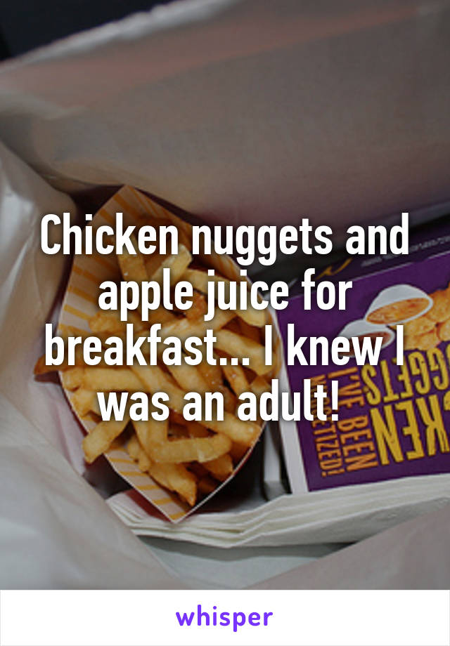 Chicken nuggets and apple juice for breakfast... I knew I was an adult! 