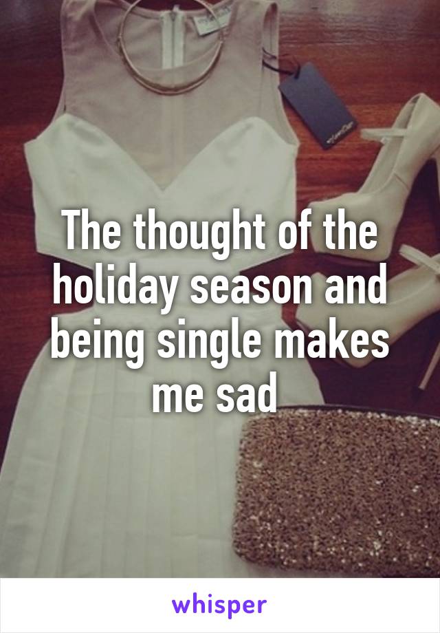 The thought of the holiday season and being single makes me sad 