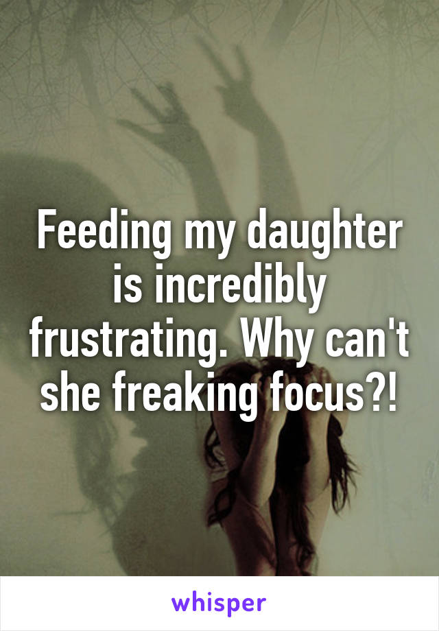 Feeding my daughter is incredibly frustrating. Why can't she freaking focus?!