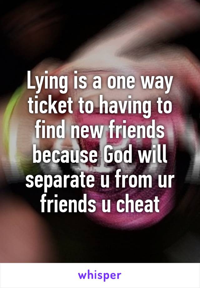 Lying is a one way ticket to having to find new friends because God will separate u from ur friends u cheat