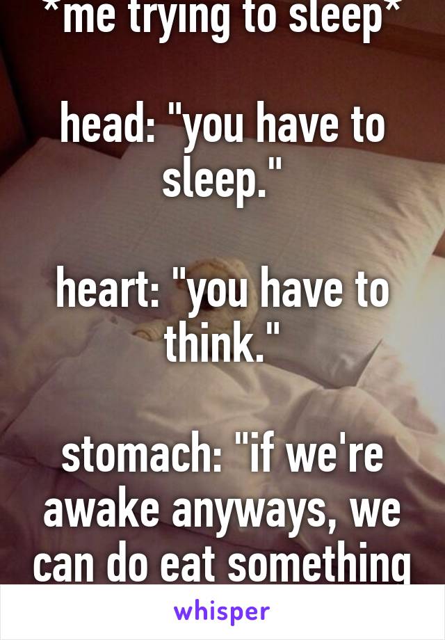 *me trying to sleep*

head: "you have to sleep."

heart: "you have to think."

stomach: "if we're awake anyways, we can do eat something as well!"