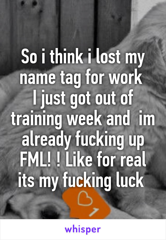 So i think i lost my name tag for work 
I just got out of training week and  im already fucking up
FML! ! Like for real its my fucking luck 