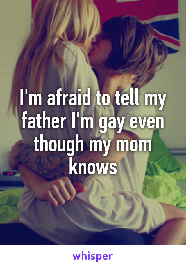 I'm afraid to tell my father I'm gay even though my mom knows