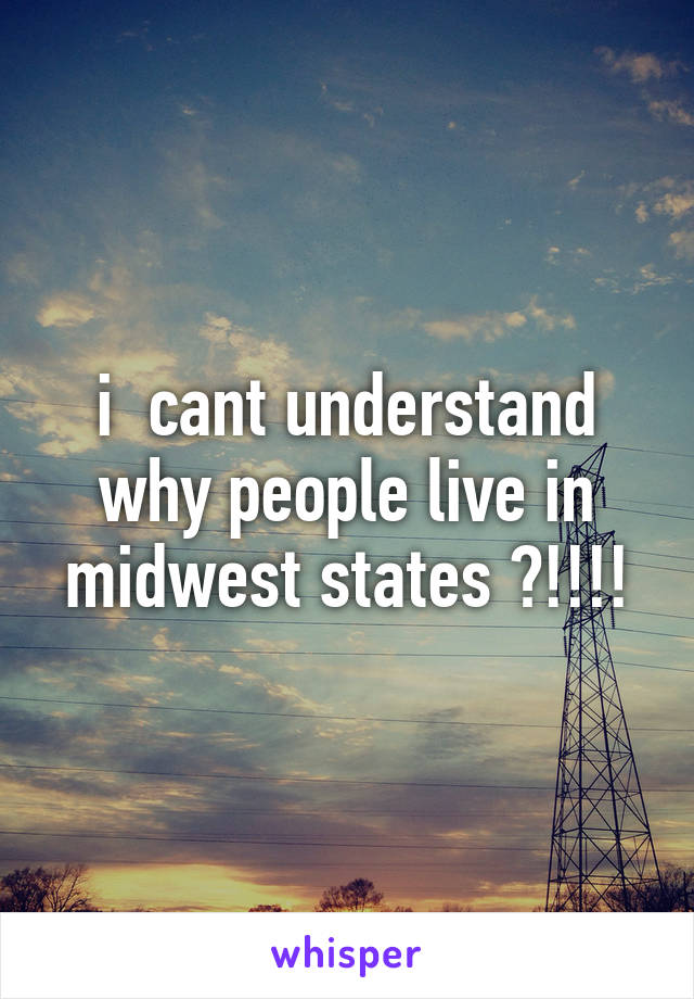 i  cant understand why people live in midwest states ?!!!!